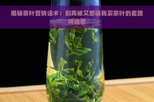 揭秘茶叶营销话术：别再被又想骗我买茶叶的套路所迷惑