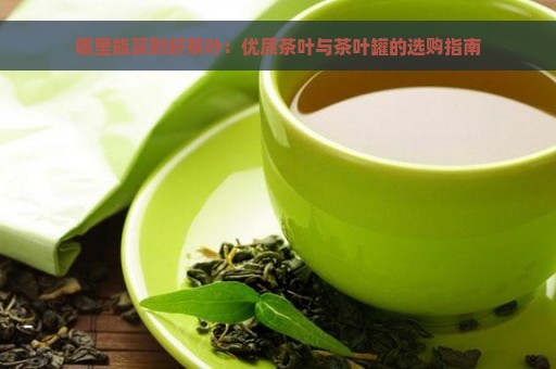 哪里能买到好茶叶：优质茶叶与茶叶罐的选购指南