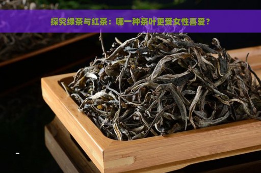 探究绿茶与红茶：哪一种茶叶更受女性喜爱？