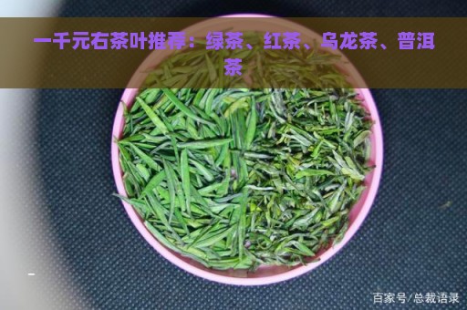 一千元右茶叶推荐：绿茶、红茶、乌龙茶、普洱茶