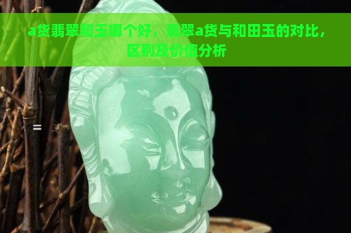 a货翡翠和玉哪个好，翡翠a货与和田玉的对比，区别及价值分析