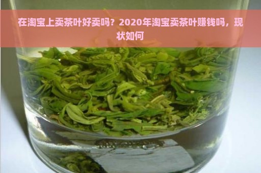 在淘宝上卖茶叶好卖吗？2020年淘宝卖茶叶赚钱吗，现状如何