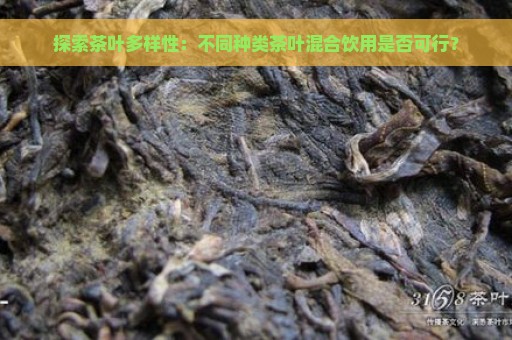 探索茶叶多样性：不同种类茶叶混合饮用是否可行？