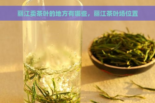 丽江卖茶叶的地方有哪些，丽江茶叶场位置