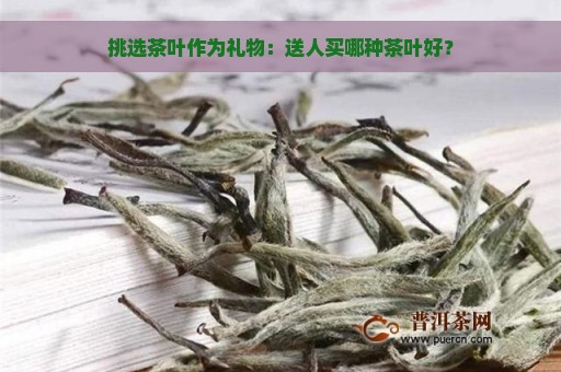 挑选茶叶作为礼物：送人买哪种茶叶好？