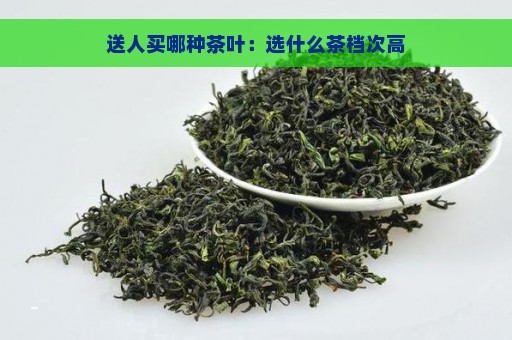 送人买哪种茶叶：选什么茶档次高