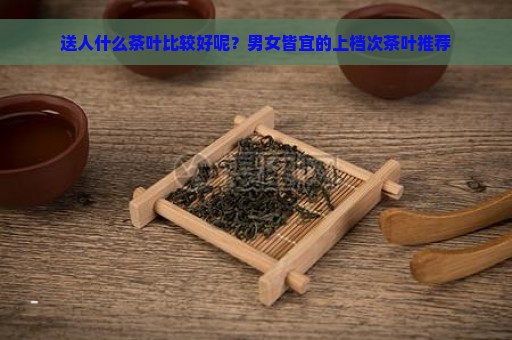 送人什么茶叶比较好呢？男女皆宜的上档次茶叶推荐