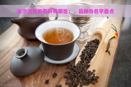 长沙出名的茶叶有哪些：、品种与名字盘点