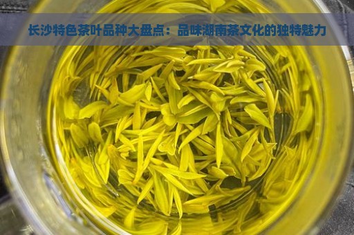 长沙特色茶叶品种大盘点：品味湖南茶文化的独特魅力