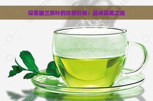 探索幽兰茶叶的珍贵价格：品味高雅之选