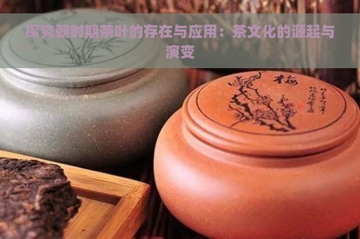 探究朝时期茶叶的存在与应用：茶文化的源起与演变