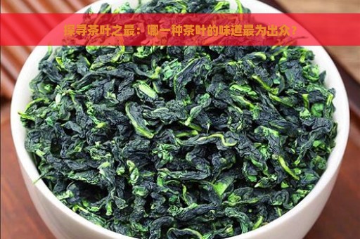 探寻茶叶之最：哪一种茶叶的味道最为出众？