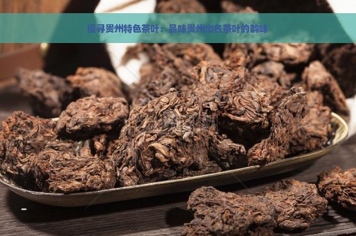 探寻贵州特色茶叶：品味贵州出名茶叶的韵味