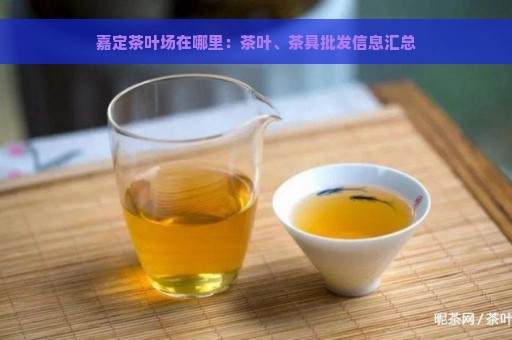 嘉定茶叶场在哪里：茶叶、茶具批发信息汇总