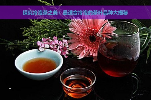 探究冷泡茶之美：最适合冷泡的茶叶品种大揭秘