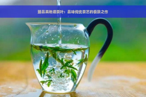 臻品真地道茶叶：品味传统茶艺的极致之作