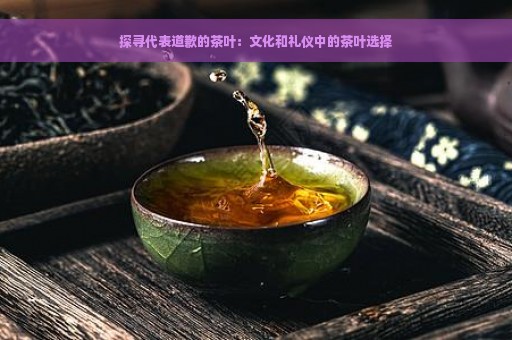 探寻代表道歉的茶叶：文化和礼仪中的茶叶选择