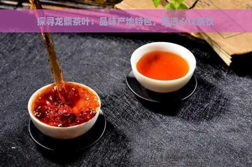 探寻龙鼎茶叶：品味产地特色，挑选心仪茶饮