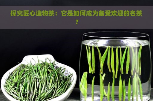 探究匠心造物茶：它是如何成为备受欢迎的名茶？