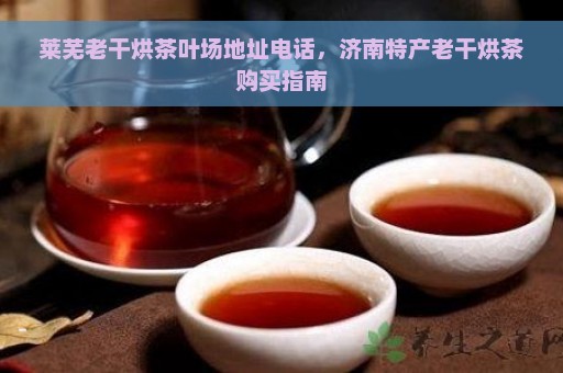 莱芜老干烘茶叶场地址电话，济南特产老干烘茶购买指南