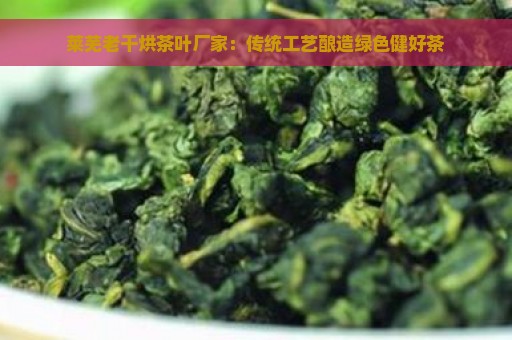 莱芜老干烘茶叶厂家：传统工艺酿造绿色健好茶