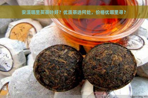 安溪哪里买茶叶好？优质茶选何处，价格优哪里寻？