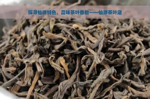 探寻仙游特色，品味茶叶香韵——仙游茶叶店