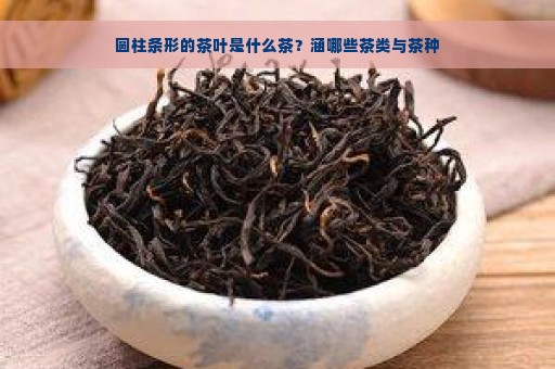 圆柱条形的茶叶是什么茶？涵哪些茶类与茶种