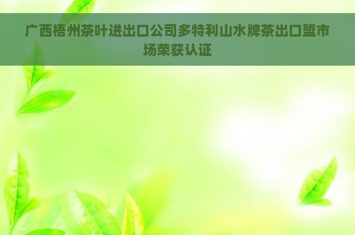 广西梧州茶叶进出口公司多特利山水牌茶出口盟市场荣获认证