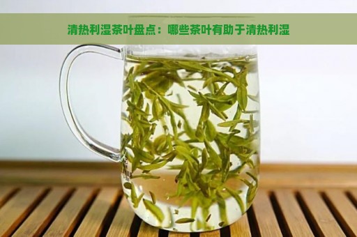 清热利湿茶叶盘点：哪些茶叶有助于清热利湿