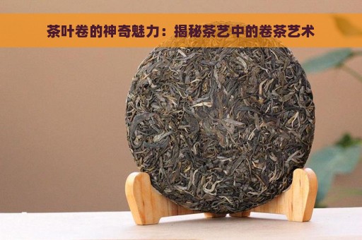 茶叶卷的神奇魅力：揭秘茶艺中的卷茶艺术