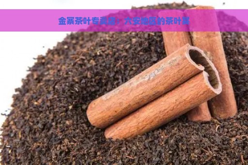 金寨茶叶专卖店：六安地区的茶叶宴