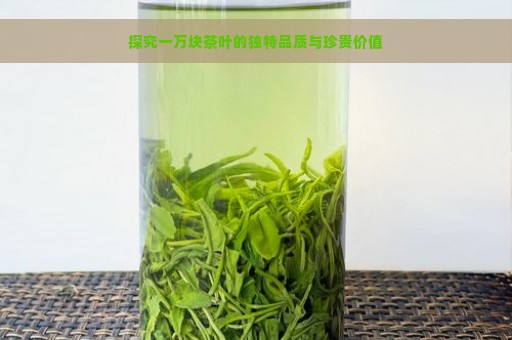 探究一万块茶叶的独特品质与珍贵价值