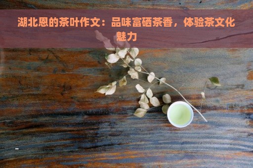 湖北恩的茶叶作文：品味富硒茶香，体验茶文化魅力