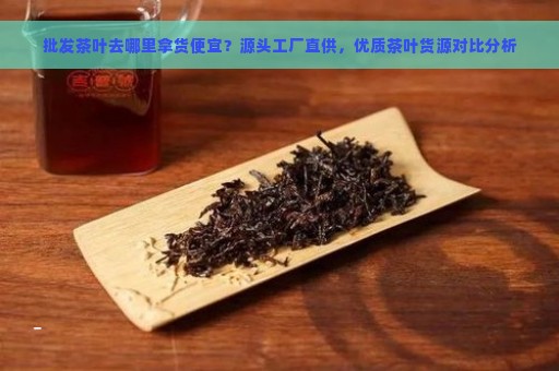 批发茶叶去哪里拿货便宜？源头工厂直供，优质茶叶货源对比分析