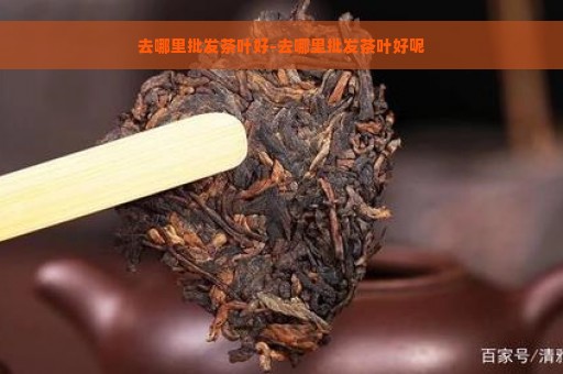 去哪里批发茶叶好-去哪里批发茶叶好呢