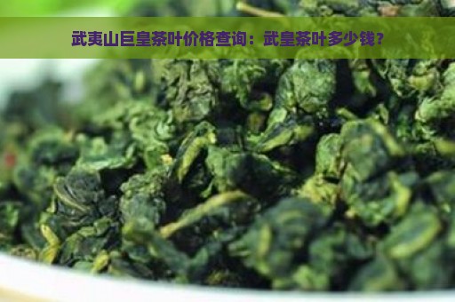 武夷山巨皇茶叶价格查询：武皇茶叶多少钱？