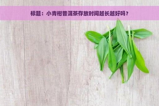 标题：小青柑普洱茶存放时间越长越好吗？