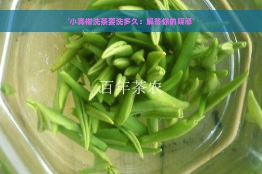 '小青柑洗茶要洗多久：解答你的疑惑'