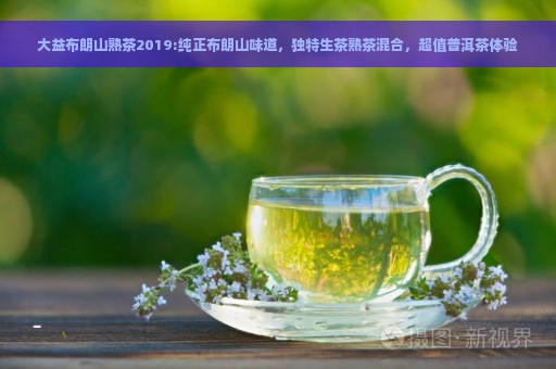 大益布朗山熟茶2019:纯正布朗山味道，独特生茶熟茶混合，超值普洱茶体验