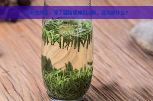 茶叶的妙用：除了醒脑提神和消肿，还能做什么？