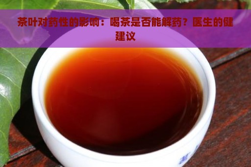 茶叶对药性的影响：喝茶是否能解药？医生的健建议