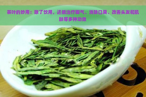 茶叶的妙用：除了饮用，还能治疗脚气、消除口臭、改善头发和肌肤等多种功效