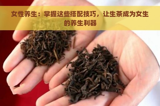 女性养生：掌握这些搭配技巧，让生茶成为女生的养生利器