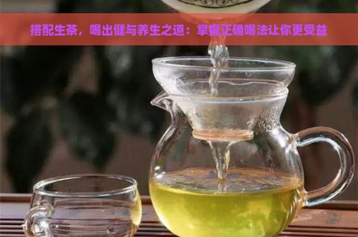 搭配生茶，喝出健与养生之道：掌握正确喝法让你更受益