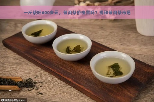 一斤茶叶600多元，普洱茶价格贵吗？揭秘普洱茶市场