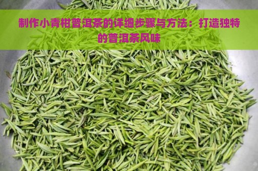 制作小青柑普洱茶的详细步骤与方法：打造独特的普洱茶风味