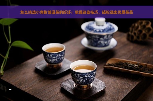 怎么挑选小青柑普洱茶的好坏：掌握这些技巧，轻松选出优质茶品