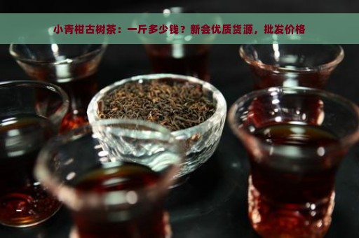 小青柑古树茶：一斤多少钱？新会优质货源，批发价格