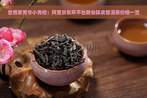 世茗家芳华小青柑：阿里京东双平台新会陈皮普洱茶价格一览